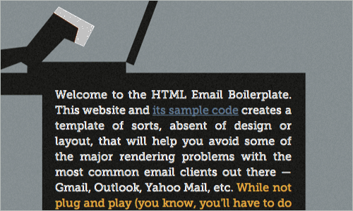 HTML Email Boilerplate   предоставляет своего рода шаблон, отсутствующий в дизайне или макете, который поможет вам избежать некоторых основных проблем рендеринга с наиболее распространенными почтовыми клиентами - Gmail, Outlook, Yahoo Mail и т